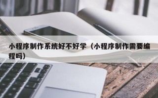 安宁小程序制作系统好不好学（小程序制作需要编程吗）