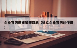 安宁企业官网搭建策略网站（建立企业官网的作用）