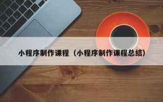 安宁小程序制作课程（小程序制作课程总结）