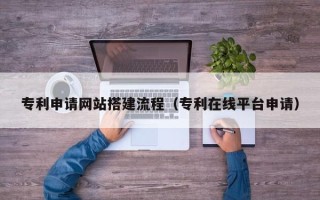 安宁专利申请网站搭建流程（专利在线平台申请）