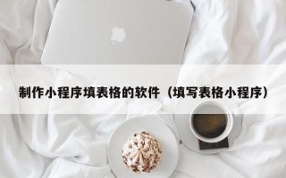 安宁制作小程序填表格的软件（填写表格小程序）