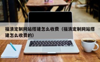 安宁福清定制网站搭建怎么收费（福清定制网站搭建怎么收费的）