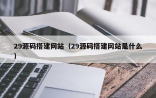 安宁29源码搭建网站（29源码搭建网站是什么）
