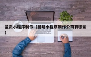 安宁呈贡小程序制作（昆明小程序制作公司有哪些）