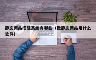安宁静态网站搭建系统有哪些（做静态网站用什么软件）