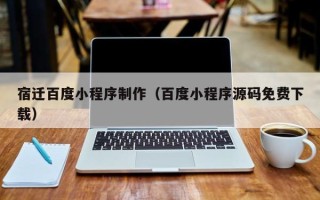 安宁宿迁百度小程序制作（百度小程序源码免费下载）