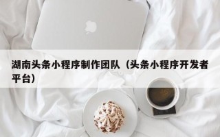 安宁湖南头条小程序制作团队（头条小程序开发者平台）
