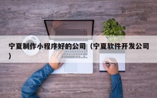 安宁宁夏制作小程序好的公司（宁夏软件开发公司）