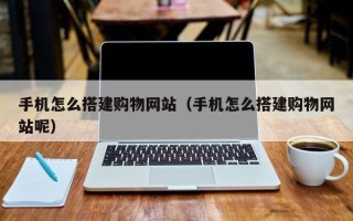 安宁手机怎么搭建购物网站（手机怎么搭建购物网站呢）