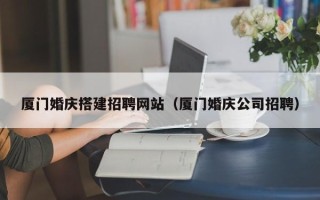安宁厦门婚庆搭建招聘网站（厦门婚庆公司招聘）