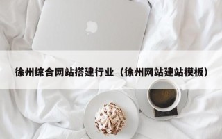安宁徐州综合网站搭建行业（徐州网站建站模板）