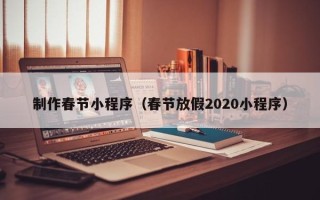 安宁制作春节小程序（春节放假2020小程序）