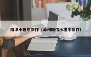 安宁南漳小程序制作（漳州微信小程序制作）