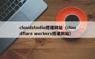 安宁cloudstudio搭建网站（cloudflare workers搭建网站）