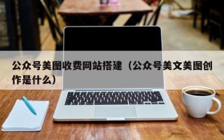 安宁公众号美图收费网站搭建（公众号美文美图创作是什么）