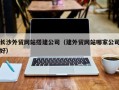 安宁长沙外贸网站搭建公司（建外贸网站哪家公司好）
