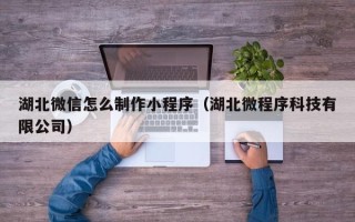 安宁湖北微信怎么制作小程序（湖北微程序科技有限公司）