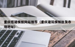 安宁重庆搭建模板网站推荐（重庆建筑模板批发市场地址）