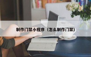 安宁制作门禁小程序（怎么制作门禁）