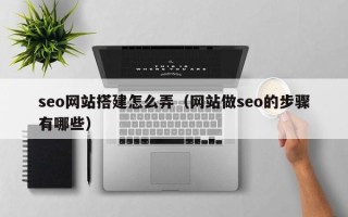 安宁seo网站搭建怎么弄（网站做seo的步骤有哪些）